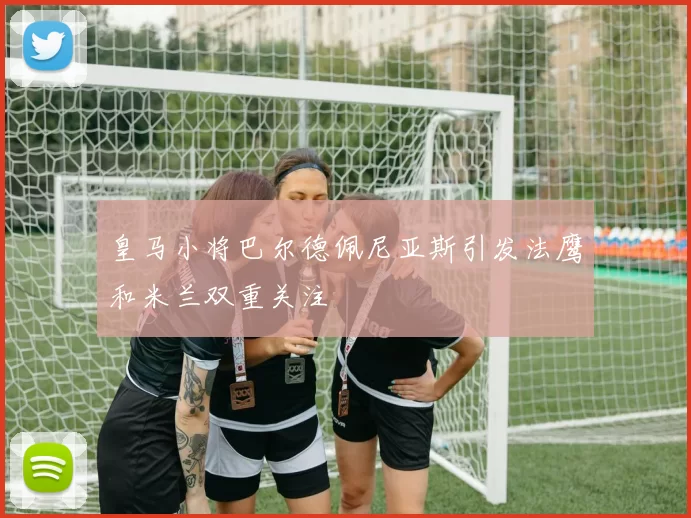 皇马小将巴尔德佩尼亚斯引发法鹰和米兰双重关注