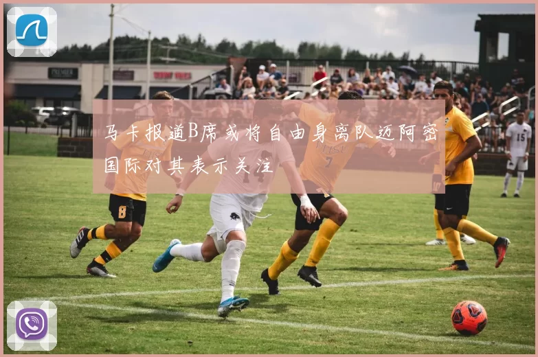 马卡报道B席或将自由身离队迈阿密国际对其表示关注