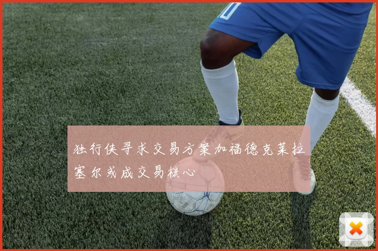 独行侠寻求交易方案加福德克莱拉塞尔或成交易核心