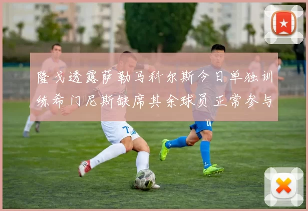 隆戈透露萨勒马科尔斯今日单独训练希门尼斯缺席其余球员正常参与训练