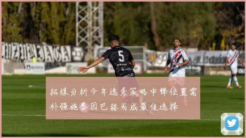 拓媒分析今年选秀策略中锋位置需补强施泰因巴赫或成最佳选择