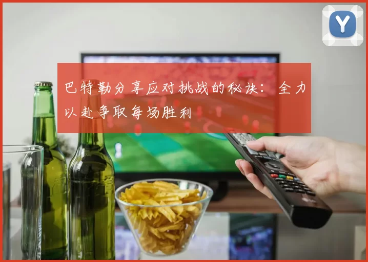 巴特勒分享应对挑战的秘诀：全力以赴争取每场胜利