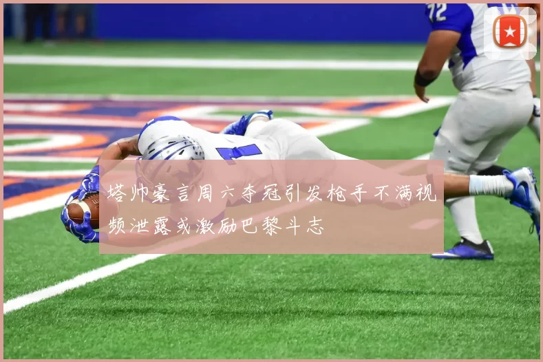 塔帅豪言周六夺冠引发枪手不满视频泄露或激励巴黎斗志