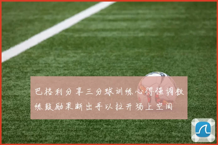 巴格利分享三分球训练心得强调教练鼓励果断出手以拉开场上空间