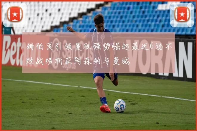 姆伯莫引领曼联强势崛起最近6场不败战绩斩获阿森纳与曼城