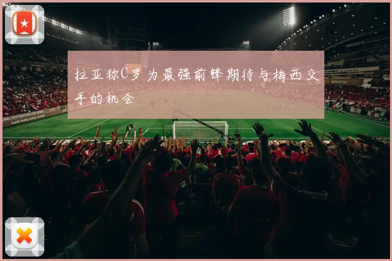拉亚称C罗为最强前锋期待与梅西交手的机会