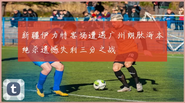 新疆伊力特客场遭遇广州朗肽海本绝杀遗憾失利三分之战