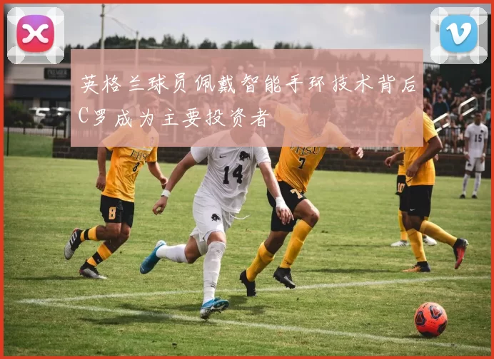 英格兰球员佩戴智能手环技术背后C罗成为主要投资者