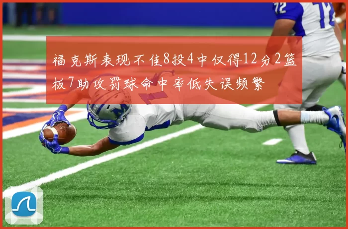 福克斯表现不佳8投4中仅得12分2篮板7助攻罚球命中率低失误频繁