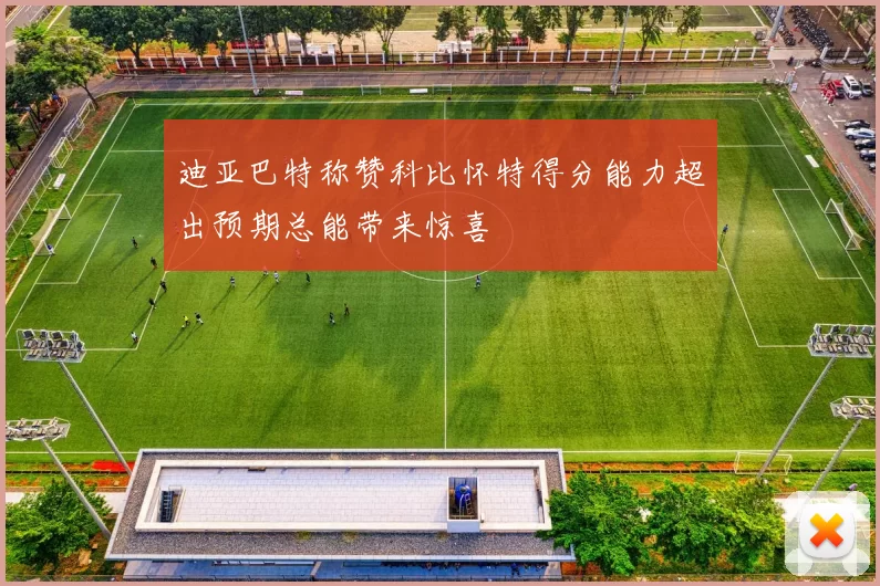 迪亚巴特称赞科比怀特得分能力超出预期总能带来惊喜