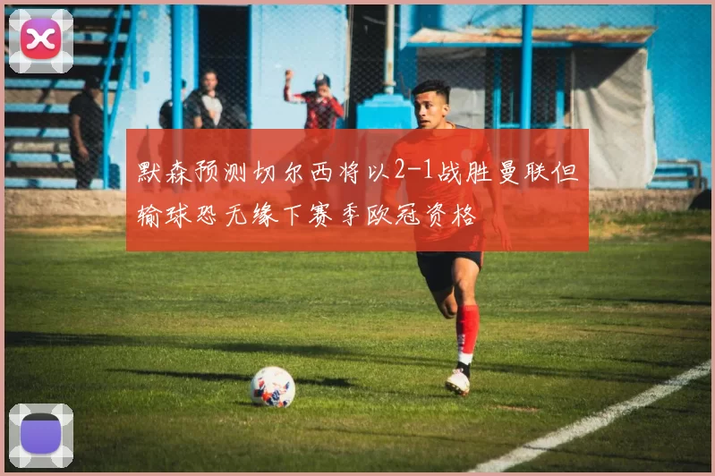 默森预测切尔西将以2-1战胜曼联但输球恐无缘下赛季欧冠资格
