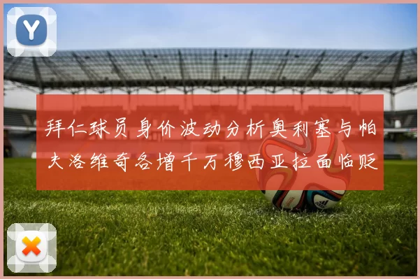拜仁球员身价波动分析奥利塞与帕夫洛维奇各增千万穆西亚拉面临贬值困境