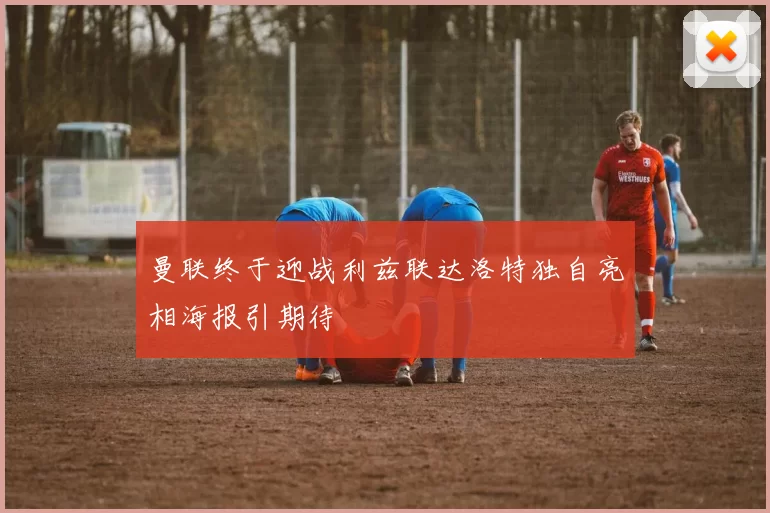 曼联终于迎战利兹联达洛特独自亮相海报引期待