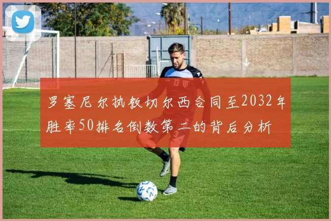 罗塞尼尔执教切尔西合同至2032年胜率50排名倒数第二的背后分析