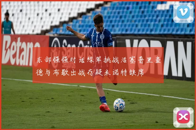 东部强强对话绿军挑战活塞普里查德与布歇出战存疑米诺特缺席