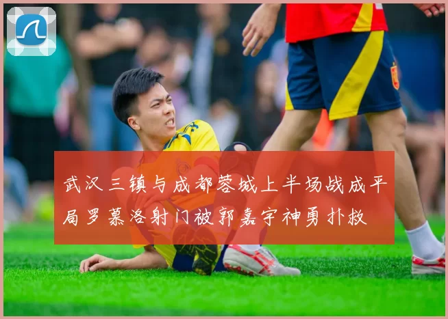 武汉三镇与成都蓉城上半场战成平局罗慕洛射门被郭嘉宇神勇扑救