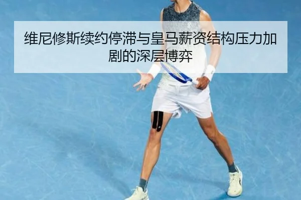 维尼修斯续约停滞与皇马薪资结构压力加剧的深层博弈