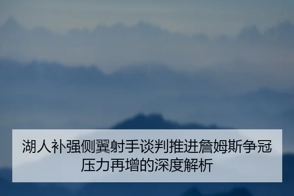 湖人补强侧翼射手谈判推进詹姆斯争冠压力再增的深度解析