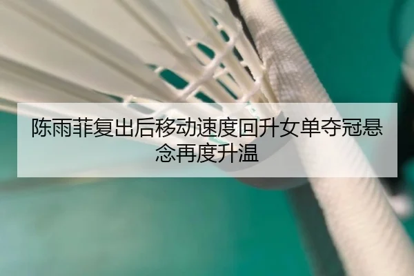 陈雨菲复出后移动速度回升女单夺冠悬念再度升温